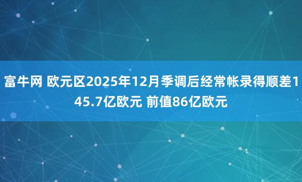 富牛网 欧元区2025年12月季调后经常帐录得顺差145.7亿欧元 前值86亿欧元