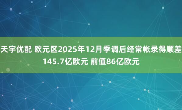 天宇优配 欧元区2025年12月季调后经常帐录得顺差145.7亿欧元 前值86亿欧元