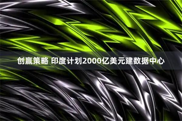 创赢策略 印度计划2000亿美元建数据中心