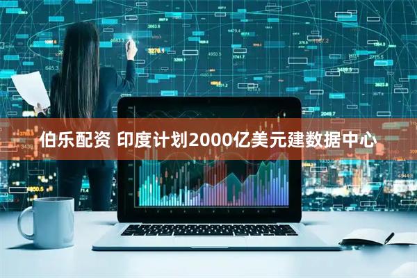 伯乐配资 印度计划2000亿美元建数据中心