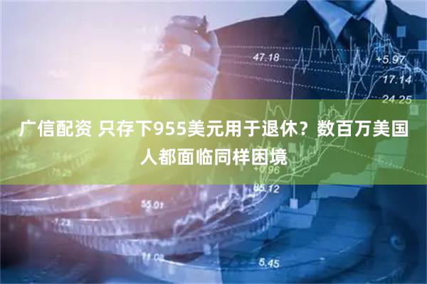 广信配资 只存下955美元用于退休？数百万美国人都面临同样困境