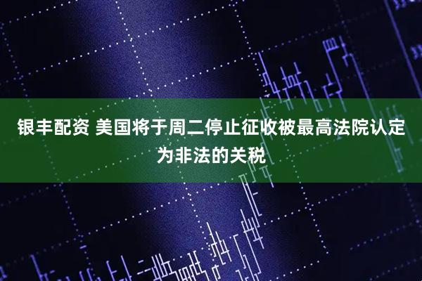 银丰配资 美国将于周二停止征收被最高法院认定为非法的关税