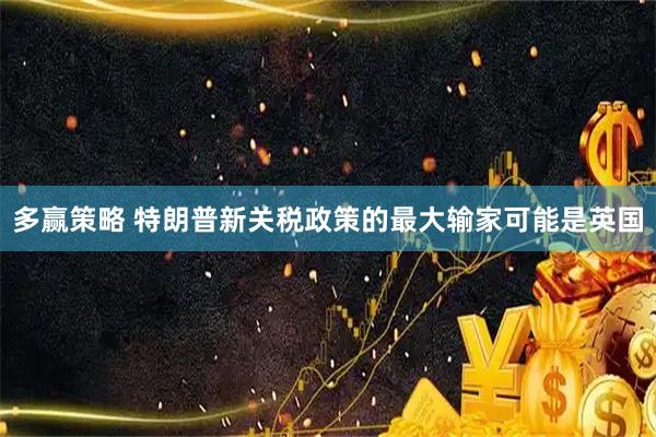 多赢策略 特朗普新关税政策的最大输家可能是英国