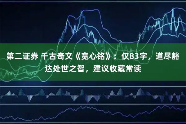 第二证券 千古奇文《宽心铭》：仅83字，道尽豁达处世之智，建议收藏常读