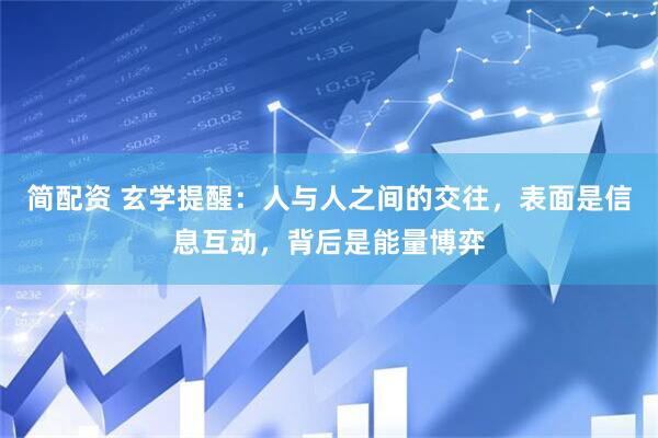 简配资 玄学提醒：人与人之间的交往，表面是信息互动，背后是能量博弈
