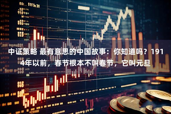中证策略 最有意思的中国故事：你知道吗？1914年以前，春节根本不叫春节，它叫元旦