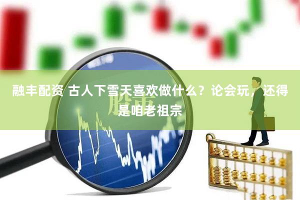 融丰配资 古人下雪天喜欢做什么？论会玩，还得是咱老祖宗