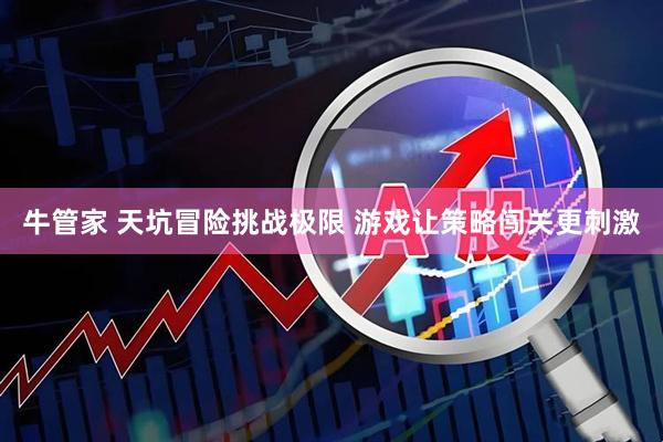 牛管家 天坑冒险挑战极限 游戏让策略闯关更刺激