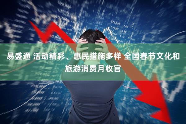 易盛通 活动精彩、惠民措施多样 全国春节文化和旅游消费月收官