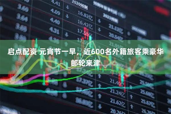 启点配资 元宵节一早，近600名外籍旅客乘豪华邮轮来津