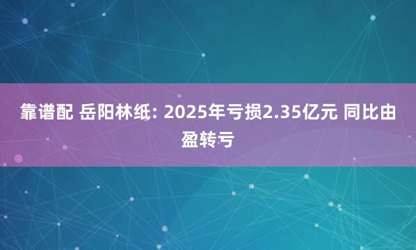 靠谱配 岳阳林纸: 2025年亏损2.35亿元 同比由盈转亏