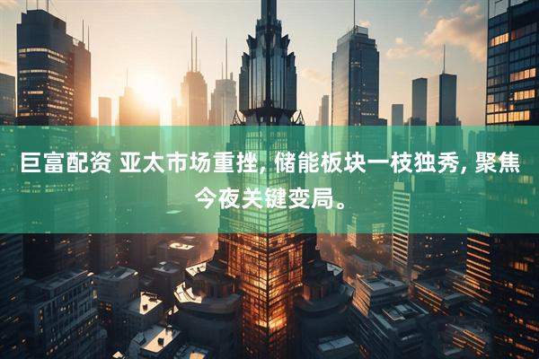 巨富配资 亚太市场重挫, 储能板块一枝独秀, 聚焦今夜关键变局。