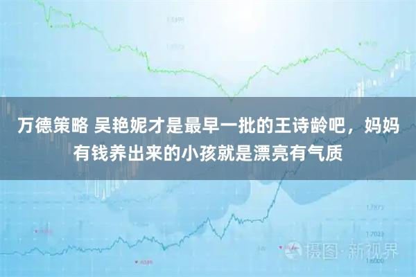 万德策略 吴艳妮才是最早一批的王诗龄吧，妈妈有钱养出来的小孩就是漂亮有气质
