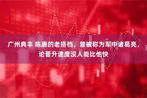 广州典丰 陈赓的老搭档，曾被称为军中诸葛亮，论晋升速度没人能比他快