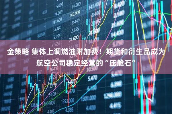 金策略 集体上调燃油附加费!期货和衍生品成为航空公司稳定经营的“压舱石”