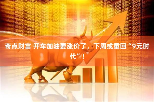 奇点财富 开车加油要涨价了，下周或重回“9元时代”！