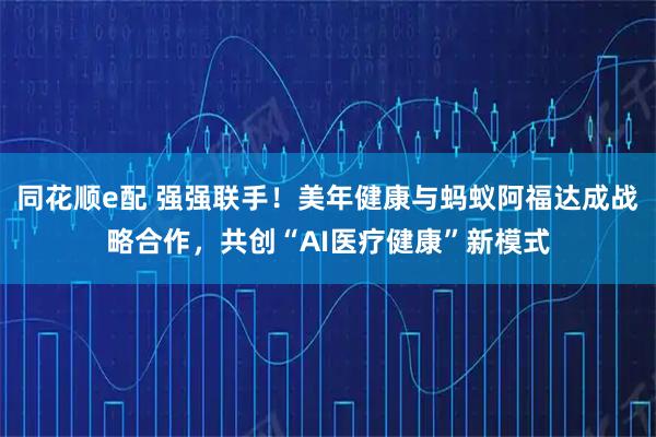 同花顺e配 强强联手！美年健康与蚂蚁阿福达成战略合作，共创“AI医疗健康”新模式