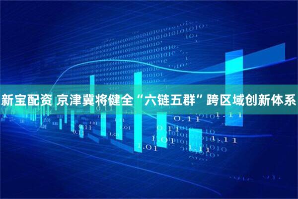 新宝配资 京津冀将健全“六链五群”跨区域创新体系