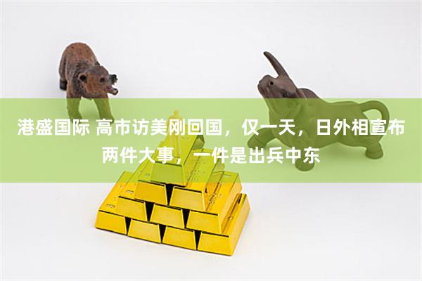 港盛国际 高市访美刚回国,仅一天,日外相宣布两件大事,一件是出兵中东
