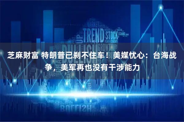 芝麻财富 特朗普已刹不住车！美媒忧心：台海战争，美军再也没有干涉能力
