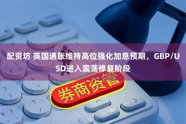 配资坊 英国通胀维持高位强化加息预期，GBP/USD进入震荡修复阶段