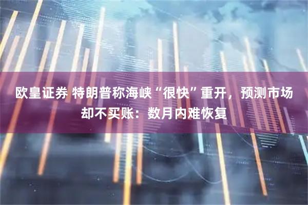 欧皇证券 特朗普称海峡“很快”重开，预测市场却不买账：数月内难恢复
