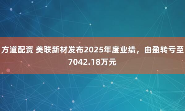 方道配资 美联新材发布2025年度业绩，由盈转亏至7042.18万元