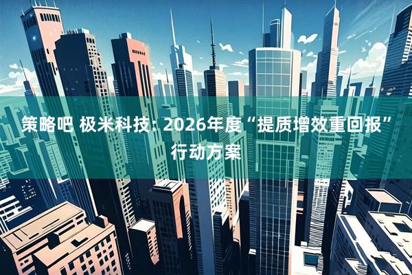 策略吧 极米科技: 2026年度“提质增效重回报”行动方案