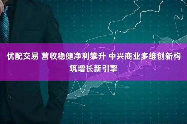 优配交易 营收稳健净利攀升 中兴商业多维创新构筑增长新引擎