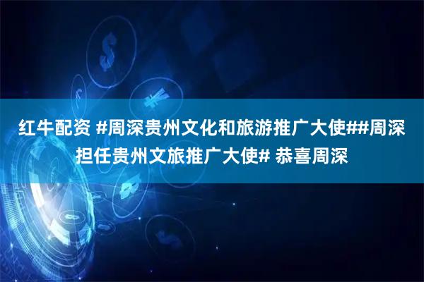 红牛配资 #周深贵州文化和旅游推广大使##周深担任贵州文旅推广大使# 恭喜周深