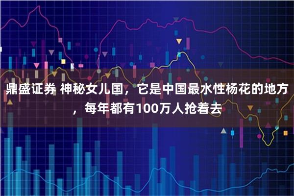 鼎盛证券 神秘女儿国，它是中国最水性杨花的地方，每年都有100万人抢着去