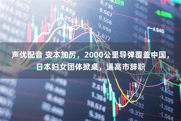 声优配音 变本加厉，2000公里导弹覆盖中国，日本妇女团体掀桌，逼高市辞职