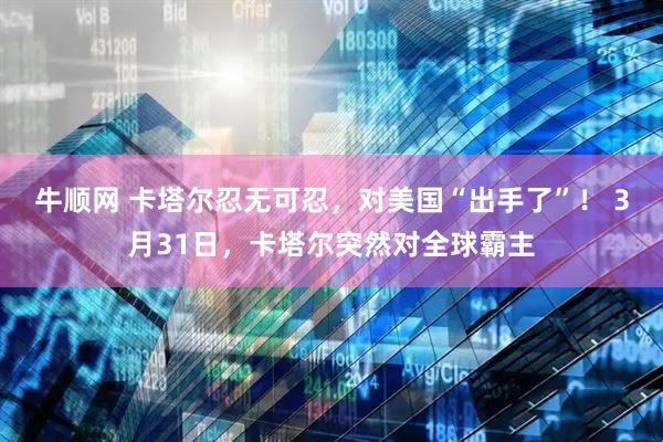 牛顺网 卡塔尔忍无可忍，对美国“出手了”！ 3月31日，卡塔尔突然对全球霸主