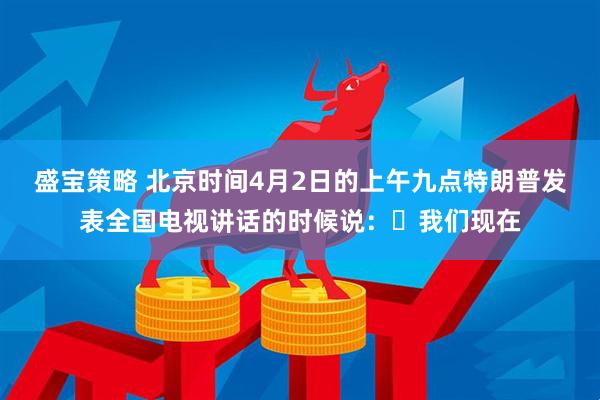 盛宝策略 北京时间4月2日的上午九点特朗普发表全国电视讲话的时候说：​我们现在