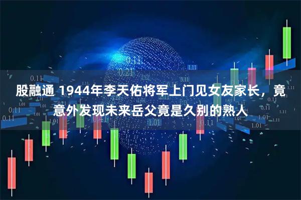 股融通 1944年李天佑将军上门见女友家长，竟意外发现未来岳父竟是久别的熟人