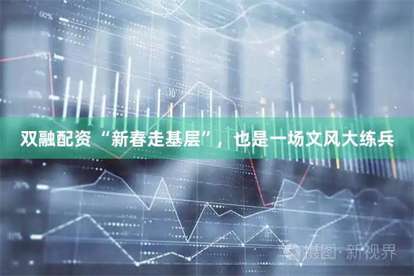 双融配资 “新春走基层”，也是一场文风大练兵