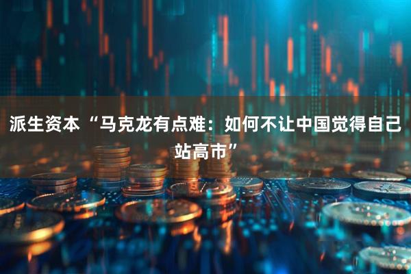 派生资本 “马克龙有点难：如何不让中国觉得自己站高市”