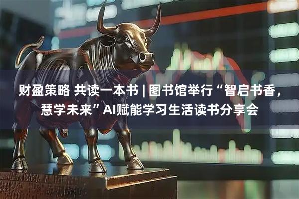 财盈策略 共读一本书 | 图书馆举行“智启书香,慧学未来”AI赋能学习生活读书分享会
