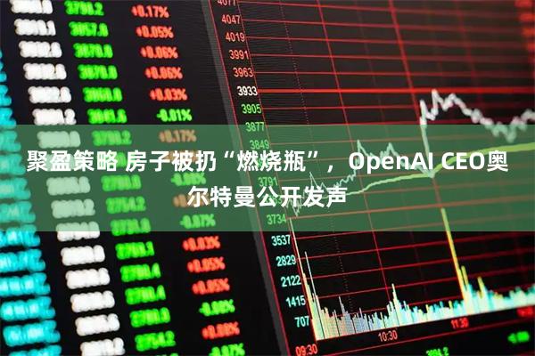 聚盈策略 房子被扔“燃烧瓶”，OpenAI CEO奥尔特曼公开发声
