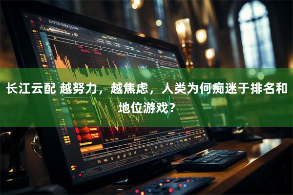 长江云配 越努力，越焦虑，人类为何痴迷于排名和地位游戏？