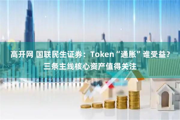高开网 国联民生证券：Token“通胀”谁受益？三条主线核心资产值得关注