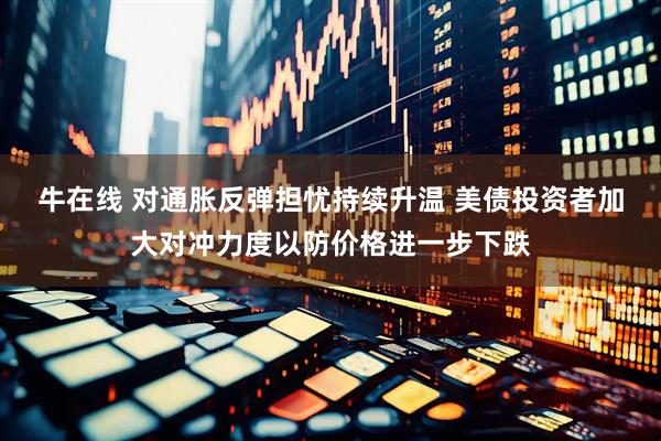 牛在线 对通胀反弹担忧持续升温 美债投资者加大对冲力度以防价格进一步下跌