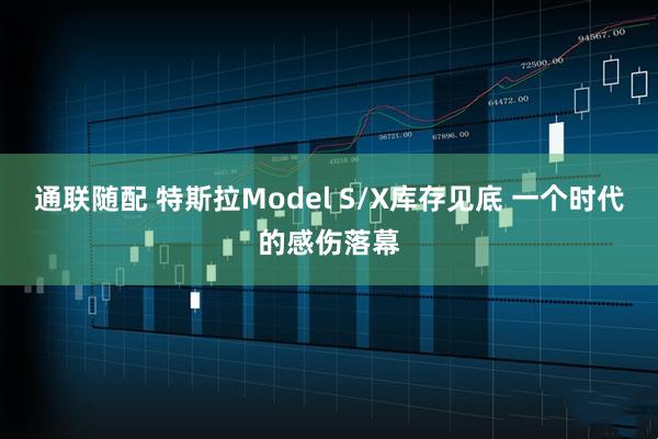 通联随配 特斯拉Model S/X库存见底 一个时代的感伤落幕