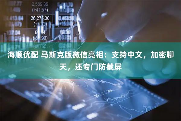 海顺优配 马斯克版微信亮相：支持中文，加密聊天，还专门防截屏