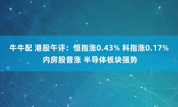 牛牛配 港股午评：恒指涨0.43% 科指涨0.17% 内房股普涨 半导体板块强势