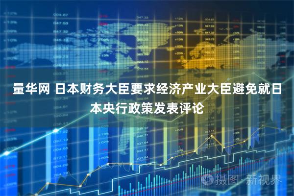 量华网 日本财务大臣要求经济产业大臣避免就日本央行政策发表评论