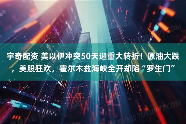 宇奇配资 美以伊冲突50天迎重大转折！原油大跌，美股狂欢，霍尔木兹海峡全开却陷“罗生门”