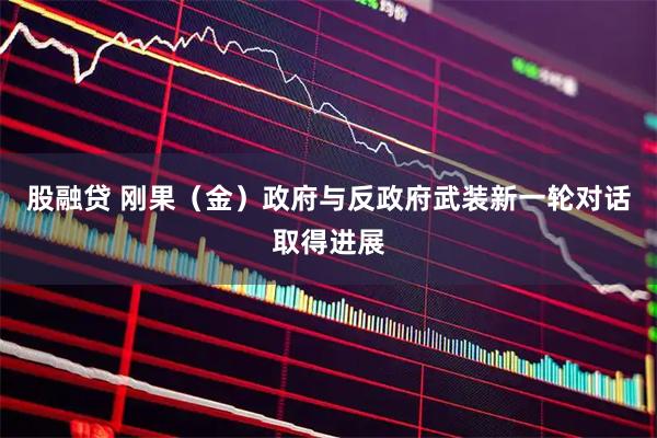 股融贷 刚果（金）政府与反政府武装新一轮对话取得进展