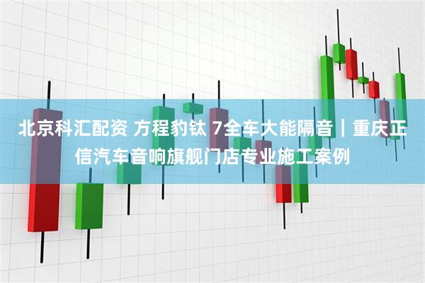 北京科汇配资 方程豹钛 7全车大能隔音｜重庆正信汽车音响旗舰门店专业施工案例