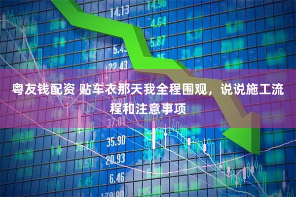粤友钱配资 贴车衣那天我全程围观，说说施工流程和注意事项